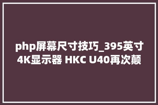 php屏幕尺寸技巧_395英寸4K显示器 HKC U40再次颠覆