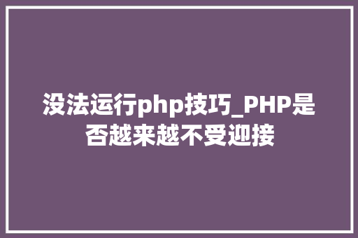 没法运行php技巧_PHP是否越来越不受迎接