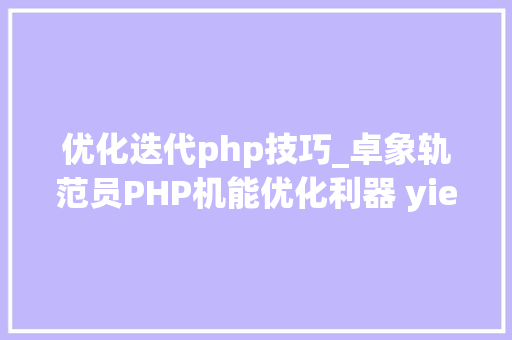 优化迭代php技巧_卓象轨范员PHP机能优化利器 yield 生成器
