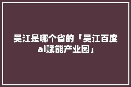 吴江是哪个省的「吴江百度ai赋能产业园」