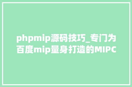phpmip源码技巧_专门为百度mip量身打造的MIPCMS内容治理系统正式上线