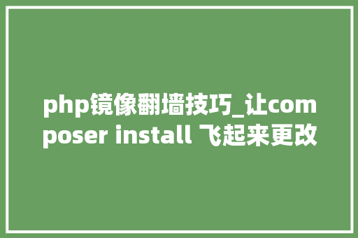 php镜像翻墙技巧_让composer install 飞起来更改Composer镜像为中国镜像