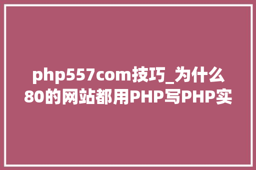 php557com技巧_为什么80的网站都用PHP写PHP实用性有多强