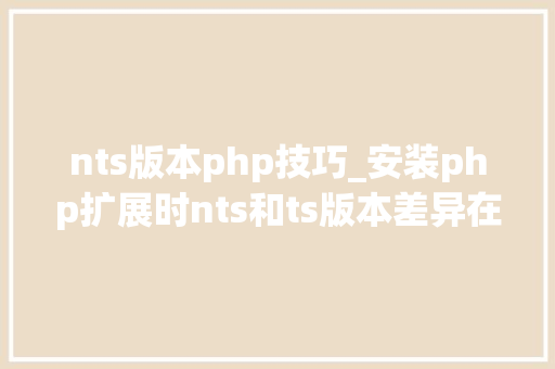 nts版本php技巧_安装php扩展时nts和ts版本差异在哪里 nts版本php技巧_安装php扩展时nts和ts版本差异在哪里