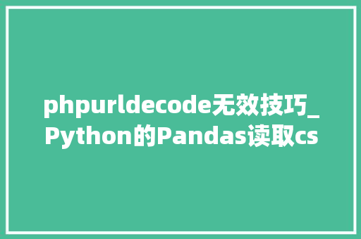 phpurldecode无效技巧_Python的Pandas读取csv文件报错UnicodeDecodeError utf8