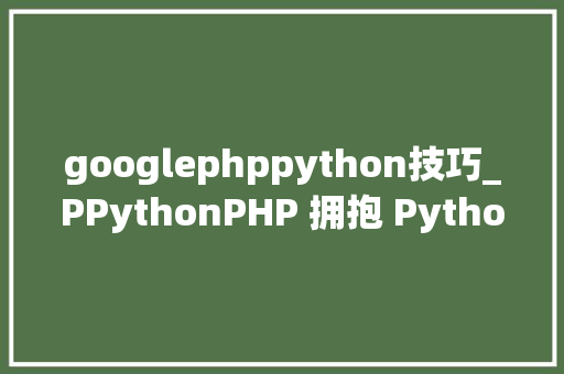googlephppython技巧_PPythonPHP 拥抱 Python 的利器