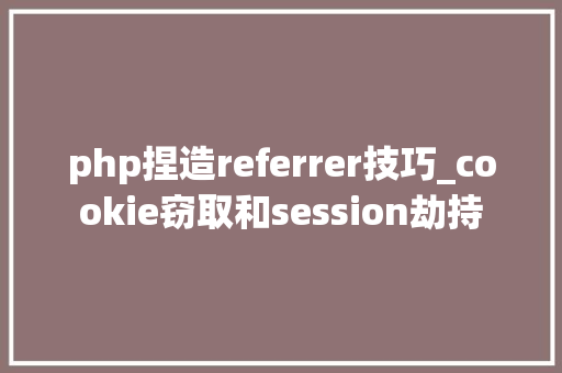 php捏造referrer技巧_cookie窃取和session劫持