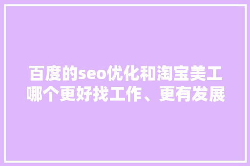 百度的seo优化和淘宝美工哪个更好找工作、更有发展空间呢「百度seo网页优化方案」