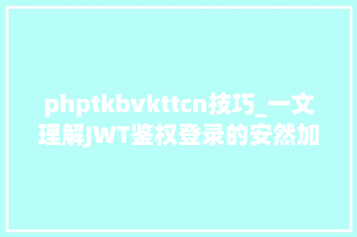 phptkbvkttcn技巧_一文理解JWT鉴权登录的安然加固