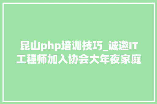 昆山php培训技巧_诚邀IT工程师加入协会大年夜家庭