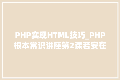 PHP实现HTML技巧_PHP根本常识讲座第2课若安在HTML页面中嵌入PHP代码
