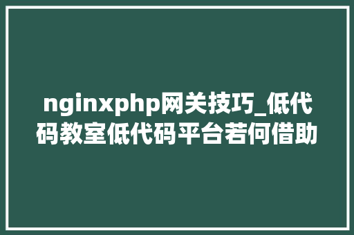 nginxphp网关技巧_低代码教室低代码平台若何借助Nginx实现网关做事