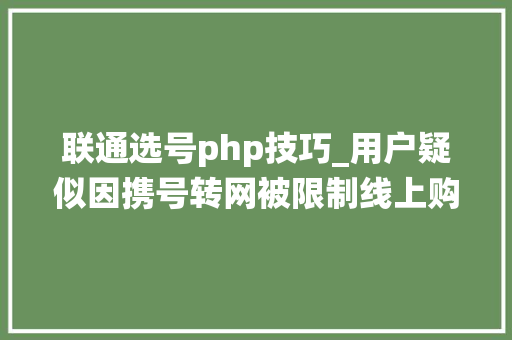 联通选号php技巧_用户疑似因携号转网被限制线上购卡选号联通是系统误判