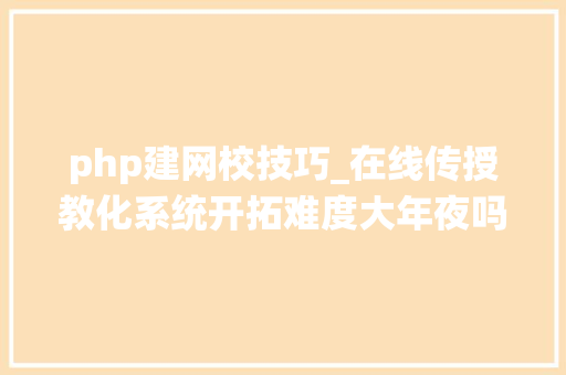 php建网校技巧_在线传授教化系统开拓难度大年夜吗教你若何搭建网校系统_未来云校