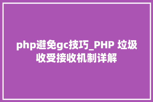 php避免gc技巧_PHP 垃圾收受接收机制详解