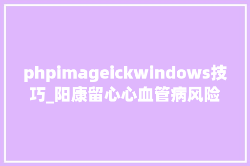 phpimageickwindows技巧_阳康留心心血管病风险仍较高干细胞治疗心肌病应用前景广阔