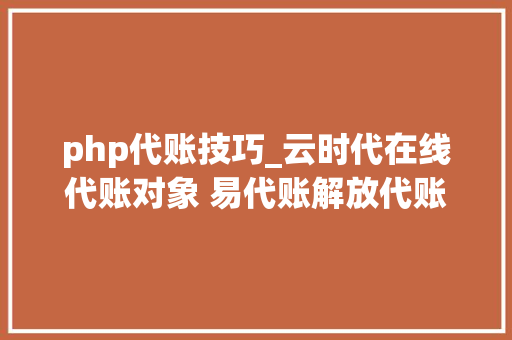 php代账技巧_云时代在线代账对象 易代账解放代账司帐