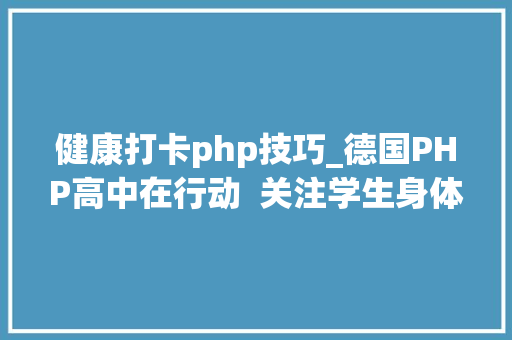 健康打卡php技巧_德国PHP高中在行动  关注学生身体状况坚持每日健康打卡
