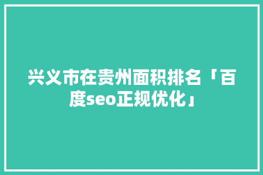 兴义市在贵州面积排名「百度seo正规优化」