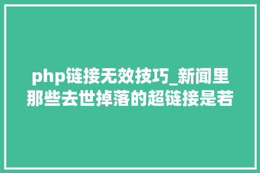 php链接无效技巧_新闻里那些去世掉落的超链接是若何被灰产给占用的
