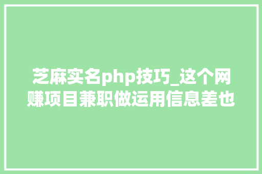 芝麻实名php技巧_这个网赚项目兼职做运用信息差也可月入万元全职翻几倍