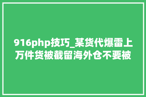 916php技巧_某货代爆雷上万件货被截留海外仓不要被低价和长账期吸引不然钱货两空