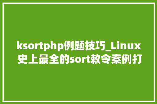 ksortphp例题技巧_Linux 史上最全的sort敕令案例打包带走吧