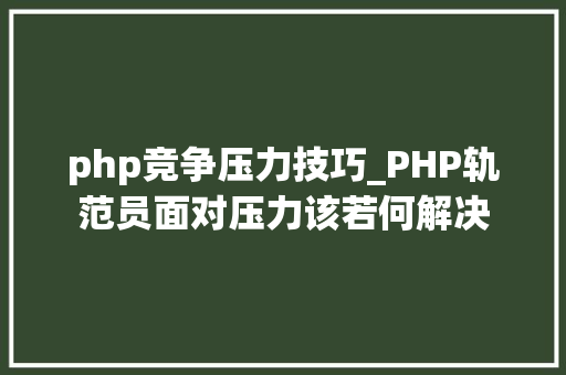 php竞争压力技巧_PHP轨范员面对压力该若何解决