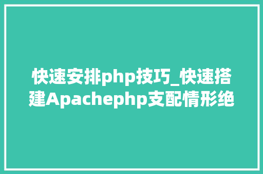 快速安排php技巧_快速搭建Apachephp支配情形绝无废话