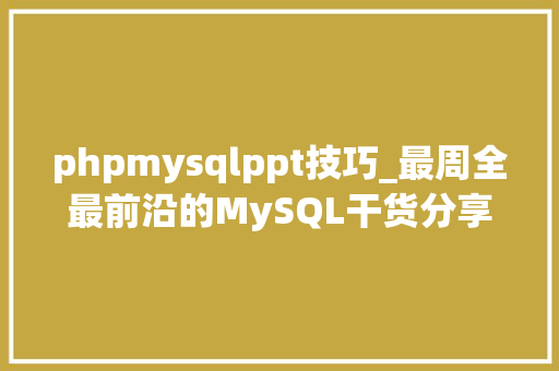 phpmysqlppt技巧_最周全最前沿的MySQL干货分享PPT版