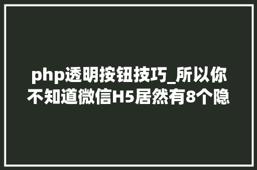 php透明按钮技巧_所以你不知道微信H5居然有8个隐秘技能