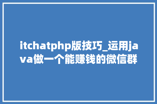 itchatphp版技巧_运用java做一个能赚钱的微信群聊机械人2020年基于PC协议