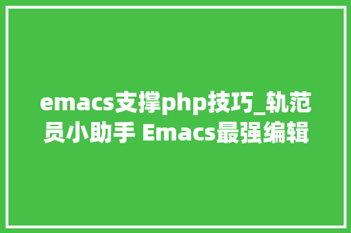 emacs支撑php技巧_轨范员小助手 Emacs最强编辑器没有之一