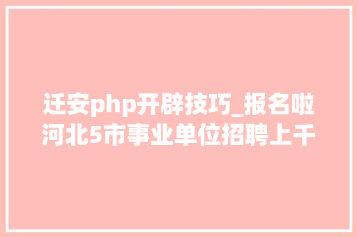 迁安php开辟技巧_报名啦河北5市事业单位招聘上千人