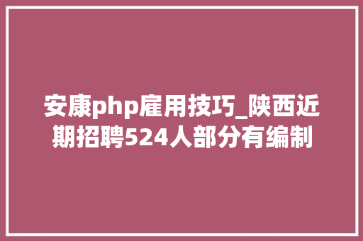 安康php雇用技巧_陕西近期招聘524人部分有编制