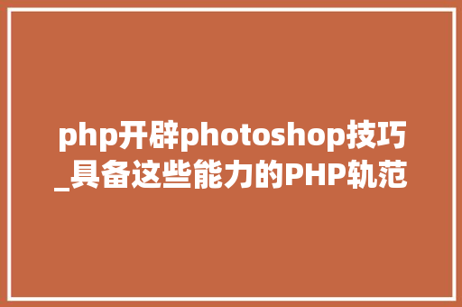 php开辟photoshop技巧_具备这些能力的PHP轨范员对加薪都说So Easy