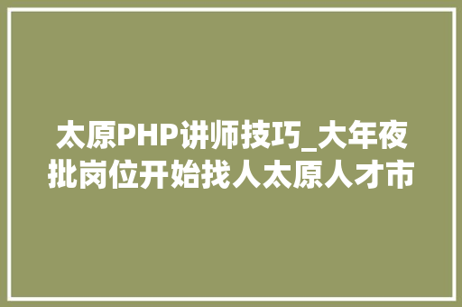 太原PHP讲师技巧_大年夜批岗位开始找人太原人才市场宣告新岗位