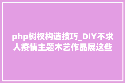 php树杈构造技巧_DIY不求人疫情主题木艺作品展这些精致作品3步教会你