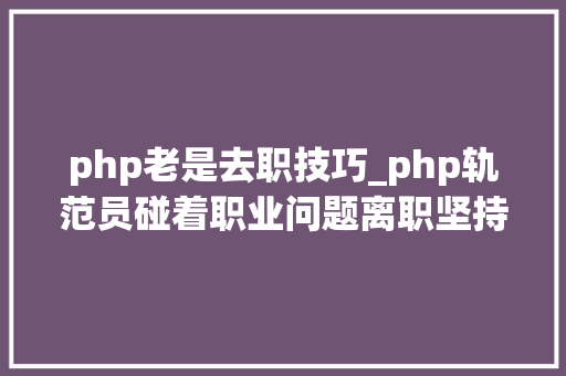 php老是去职技巧_php轨范员碰着职业问题离职坚持