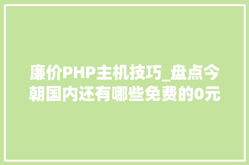 廉价PHP主机技巧_盘点今朝国内还有哪些免费的0元虚拟主机