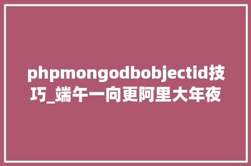 phpmongodbobjectid技巧_端午一向更阿里大年夜神带你从根上理解MongoDB的ObjectId生成事理