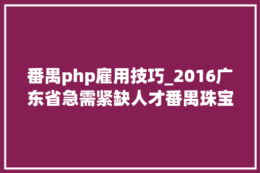 番禺php雇用技巧_2016广东省急需紧缺人才番禺珠宝首饰家当专场招聘会企业名单及招聘岗位