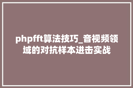 phpfft算法技巧_音视频领域的对抗样本进击实战
