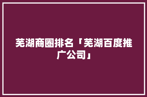 芜湖商圈排名「芜湖百度推广公司」