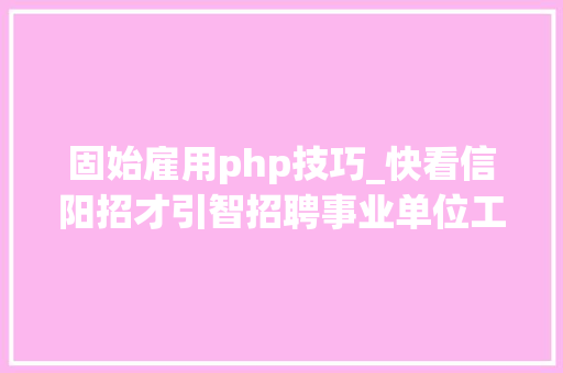 固始雇用php技巧_快看信阳招才引智招聘事业单位工作人员医疗教师等
