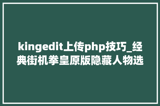 kingedit上传php技巧_经典街机拳皇原版隐藏人物选用秘籍终于弄出了风衣八神庵