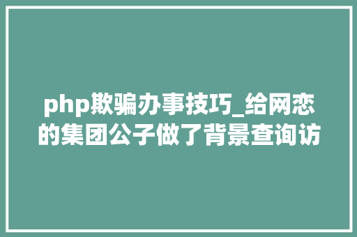 php欺骗办事技巧_给网恋的集团公子做了背景查询访问后她照样受愚了两千多万