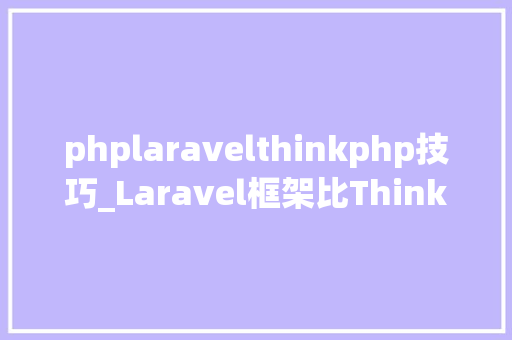 phplaravelthinkphp技巧_Laravel框架比Thinkphp好用的十大年夜优点送上Laravel教程