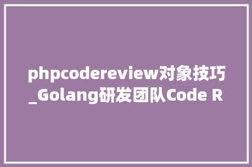 phpcodereview对象技巧_Golang研发团队Code Review总结