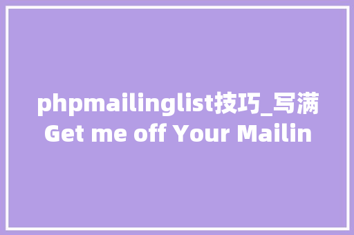phpmailinglist技巧_写满Get me off Your Mailing List的10页论文揭橥了